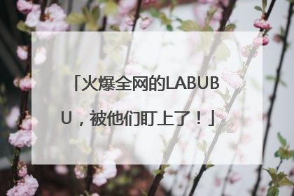 火爆全网的LABUBU，被他们盯上了！