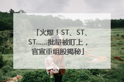 火爆！ST、ST、ST……批量被盯上，官宣重组股揭秘