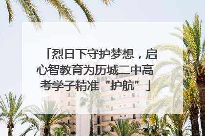 烈日下守护梦想，启心智教育为历城二中高考学子精准“护航”