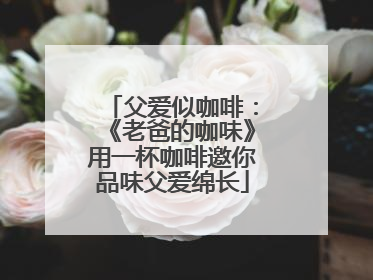 父爱似咖啡：《老爸的咖味》用一杯咖啡邀你品味父爱绵长
