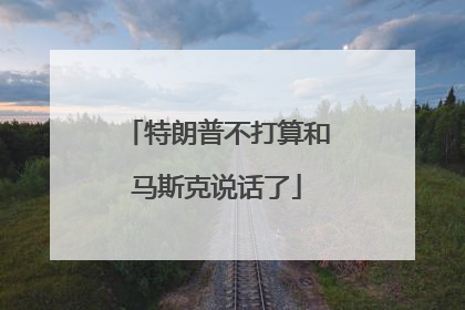 特朗普不打算和马斯克说话了