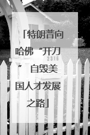 特朗普向哈佛“开刀” 自毁美国人才发展之路