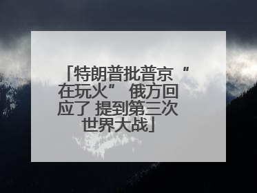 特朗普批普京“在玩火” 俄方回应了 提到第三次世界大战