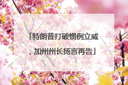 特朗普打破惯例立威，加州州长扬言再告