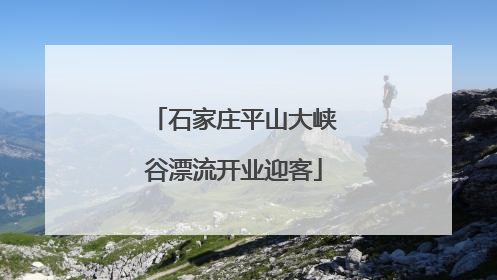 石家庄平山大峡谷漂流开业迎客