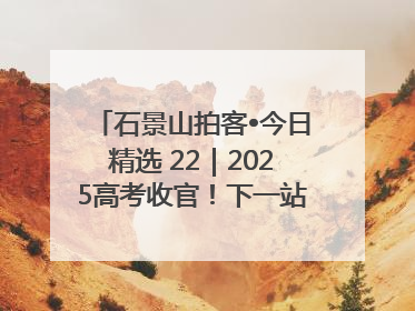 石景山拍客•今日精选 22｜2025高考收官！下一站，向未来！