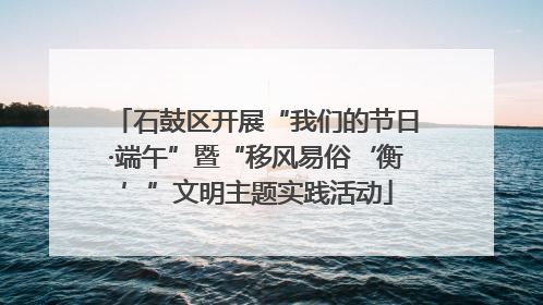 石鼓区开展“我们的节日·端午”暨“移风易俗‘衡’”文明主题实践活动