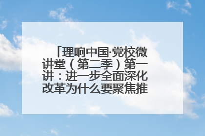 理响中国·党校微讲堂（第二季）第一讲：进一步全面深化改革为什么要聚焦推进中国式现代化