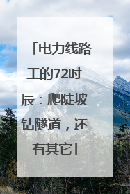 电力线路工的72时辰：爬陡坡钻隧道，还有其它