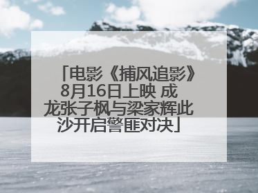 电影《捕风追影》8月16日上映 成龙张子枫与梁家辉此沙开启警匪对决