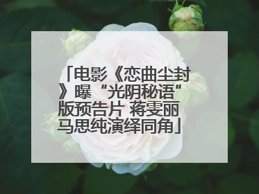 电影《恋曲尘封》曝“光阴秘语”版预告片 蒋雯丽马思纯演绎同角