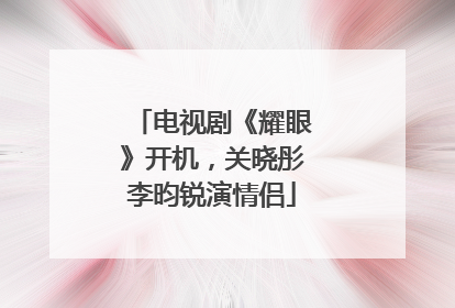 电视剧《耀眼》开机，关晓彤李昀锐演情侣