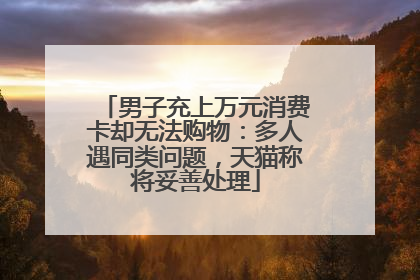 男子充上万元消费卡却无法购物：多人遇同类问题，天猫称将妥善处理