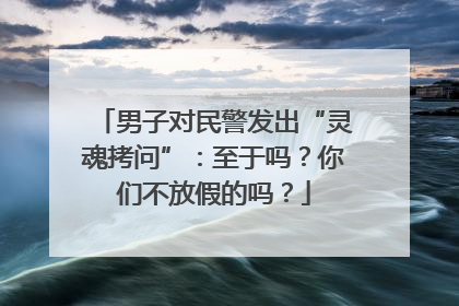 男子对民警发出“灵魂拷问”：至于吗？你们不放假的吗？