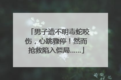男子遭不明毒蛇咬伤，心跳骤停！然而抢救陷入僵局……