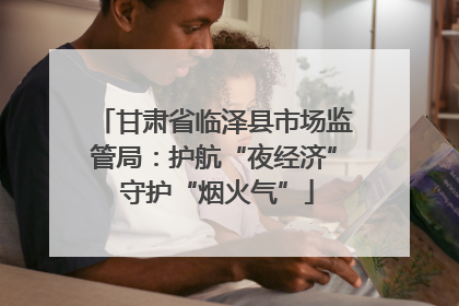 甘肃省临泽县市场监管局：护航“夜经济” 守护“烟火气”