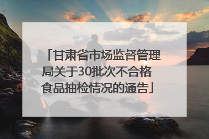 甘肃省市场监督管理局关于30批次不合格食品抽检情况的通告