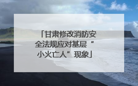 甘肃修改消防安全法规应对基层“小火亡人”现象
