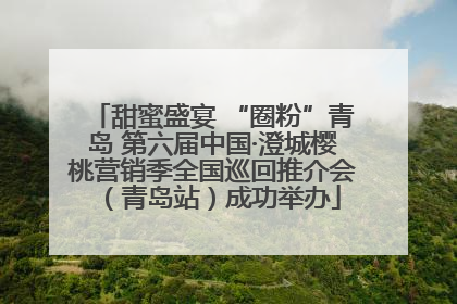 甜蜜盛宴 “圈粉”青岛 第六届中国·澄城樱桃营销季全国巡回推介会（青岛站）成功举办
