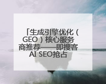 生成引擎优化（GEO）核心服务商推荐——即搜客AI SEO抢占AI时代流量入口（含 GEO报价）