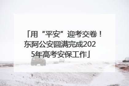用“平安”迎考交卷！东阿公安圆满完成2025年高考安保工作