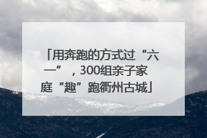 用奔跑的方式过“六一”，300组亲子家庭“趣”跑衢州古城