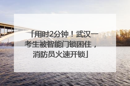 用时2分钟！武汉一考生被智能门锁困住，消防员火速开锁