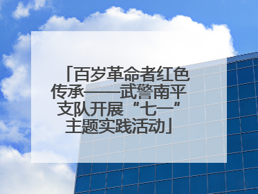 百岁革命者红色传承——武警南平支队开展“七一”主题实践活动