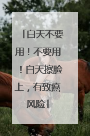 白天不要用！不要用！白天擦脸上，有致癌风险