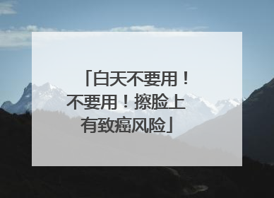 白天不要用！不要用！擦脸上有致癌风险