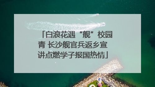 白浪花遇“舰”校园青 长沙舰官兵返乡宣讲点燃学子报国热情