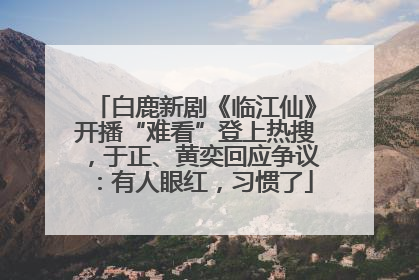 白鹿新剧《临江仙》开播“难看”登上热搜，于正、黄奕回应争议：有人眼红，习惯了