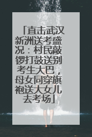 直击武汉新洲送考盛况：村民敲锣打鼓送别考生大巴，母女同穿旗袍送大女儿去考场
