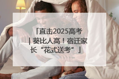 直击2025高考｜葵比人高！宿迁家长“花式送考”