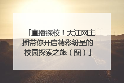 直播探校！大江网主播带你开启精彩纷呈的校园探索之旅（图）