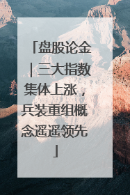 盘股论金｜三大指数集体上涨，兵装重组概念遥遥领先