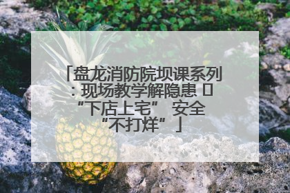 盘龙消防院坝课系列：现场教学解隐患   “下店上宅” 安全 “不打烊”