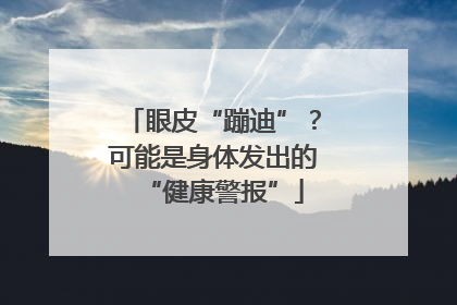 眼皮“蹦迪”？可能是身体发出的“健康警报”
