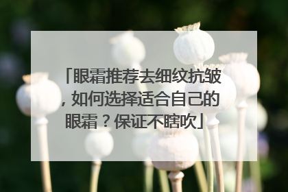 眼霜推荐去细纹抗皱，如何选择适合自己的眼霜？保证不瞎吹