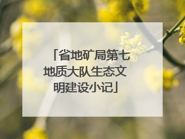 省地矿局第七地质大队生态文明建设小记