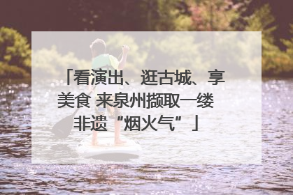 看演出、逛古城、享美食 来泉州撷取一缕非遗“烟火气”
