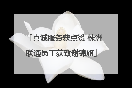 真诚服务获点赞 株洲联通员工获致谢锦旗