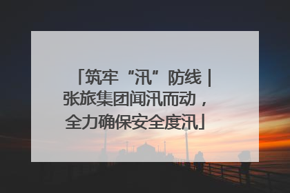 筑牢“汛”防线｜张旅集团闻汛而动，全力确保安全度汛