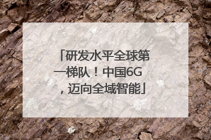 研发水平全球第一梯队！中国6G，迈向全域智能