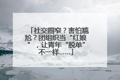 社交圈窄？害怕尴尬？团组织当“红娘”，让青年“脱单”不一样……