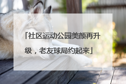 社区运动公园美颜再升级，老友球局约起来