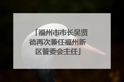 福州市市长吴贤德再次兼任福州新区管委会主任