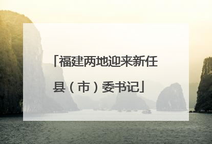 福建两地迎来新任县（市）委书记
