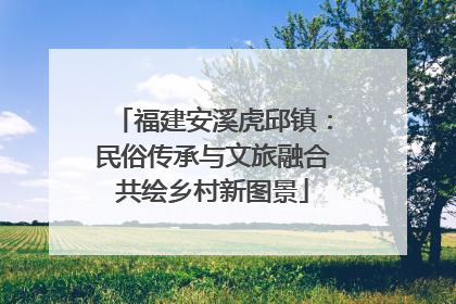 福建安溪虎邱镇：民俗传承与文旅融合共绘乡村新图景