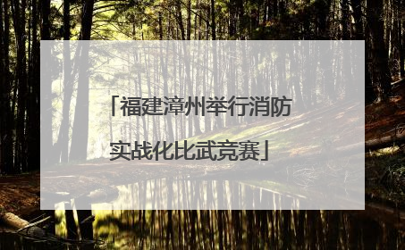 福建漳州举行消防实战化比武竞赛